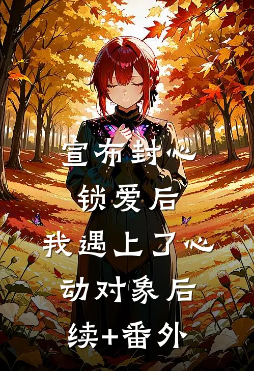 宣布封心锁爱后，我遇上了心动对象后续+番外