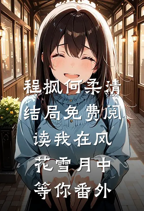 程枫何柔清结局免费阅读我在风花雪月中等你番外