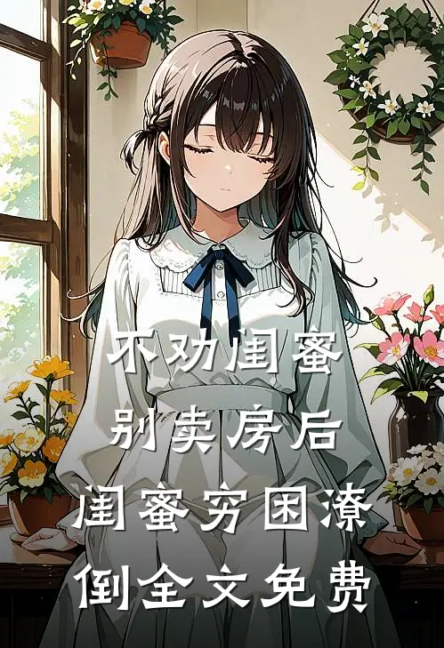 不劝闺蜜别卖房后,闺蜜穷困潦倒全文免费