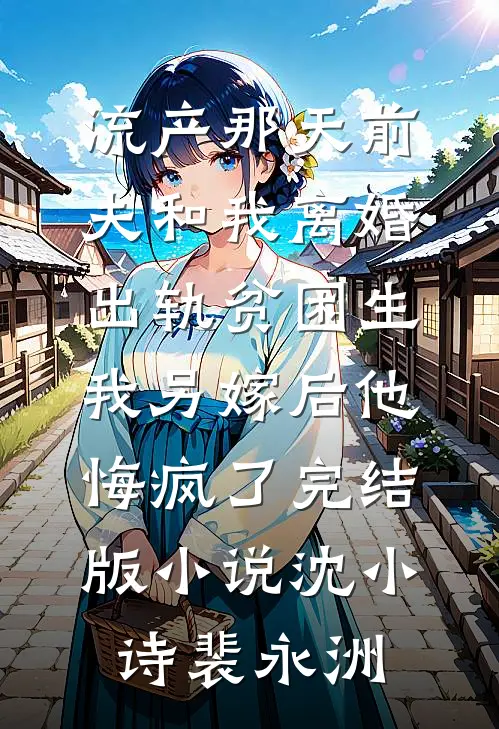 流产那天前夫和我离婚出轨贫困生，我另嫁后他悔疯了完结版小说沈小诗裴永洲
