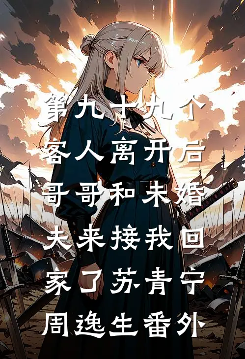 第九十九个客人离开后，哥哥和未婚夫来接我回家了苏青宁周逸生番外