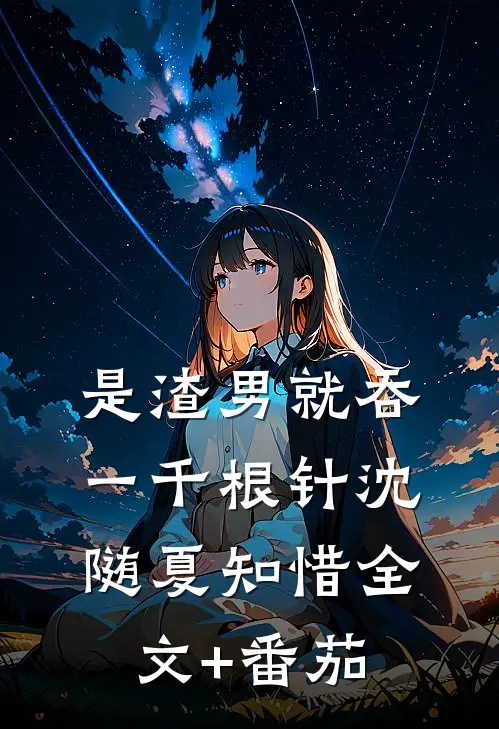 是渣男就吞一千根针沈随夏知惜全文+番茄