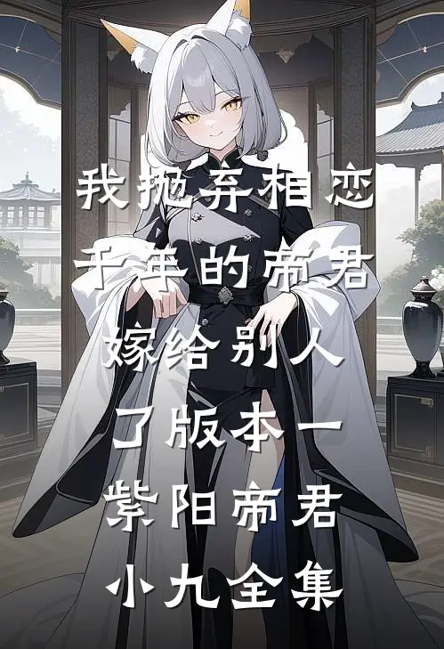 我抛弃相恋千年的帝君嫁给别人了 版本一紫阳帝君小九 全集