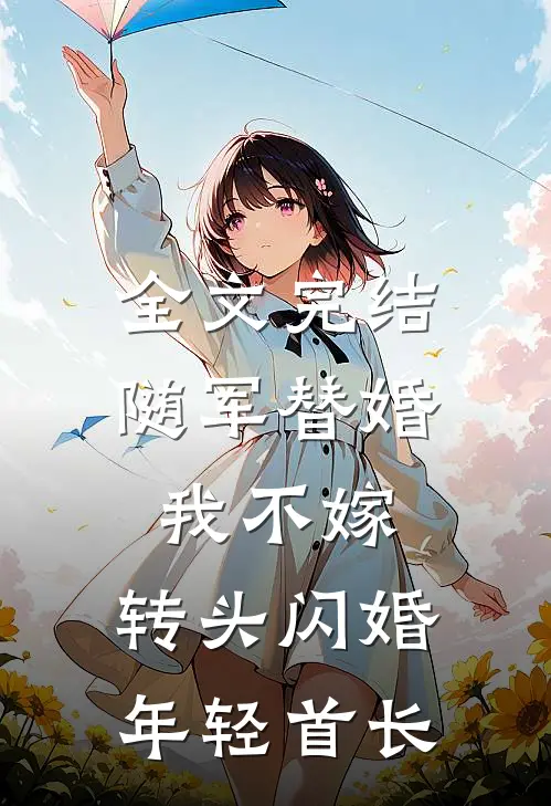 全文完结随军替婚我不嫁，转头闪婚年轻首长