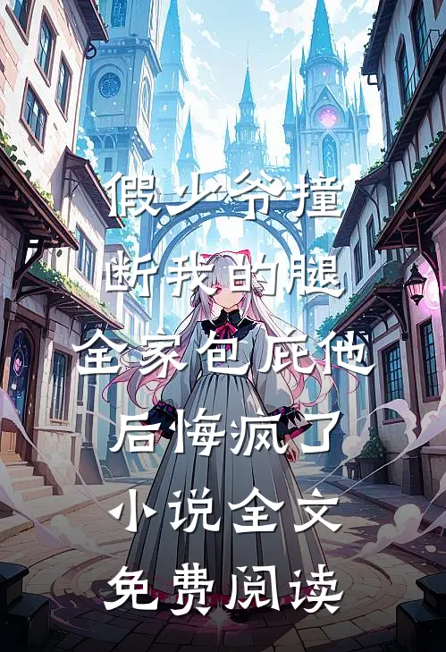 假少爷撞断我的腿，全家包庇他后悔疯了小说全文免费阅读