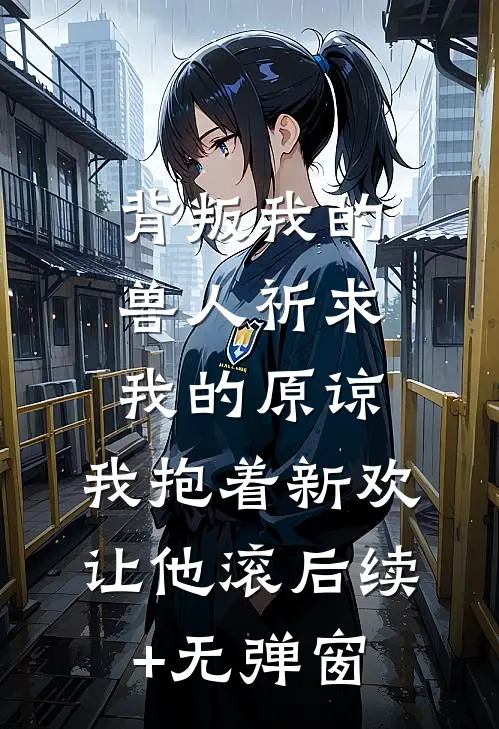 背叛我的兽人祈求我的原谅，我抱着新欢让他滚后续+无弹窗