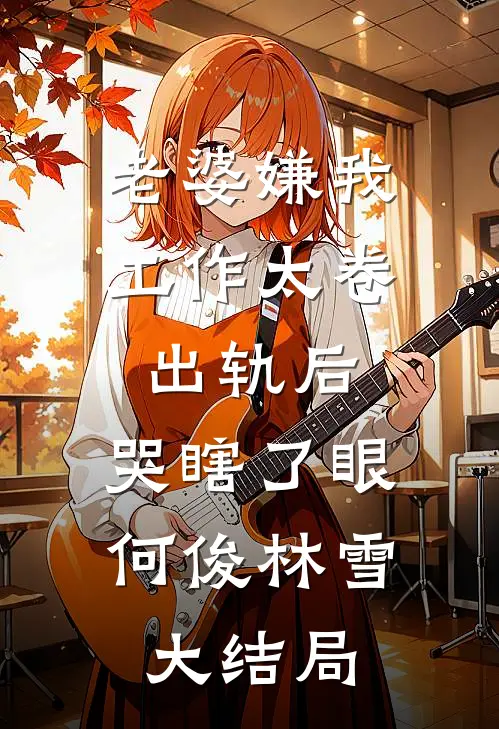 老婆嫌我工作太卷出轨后，哭瞎了眼何俊林雪大结局