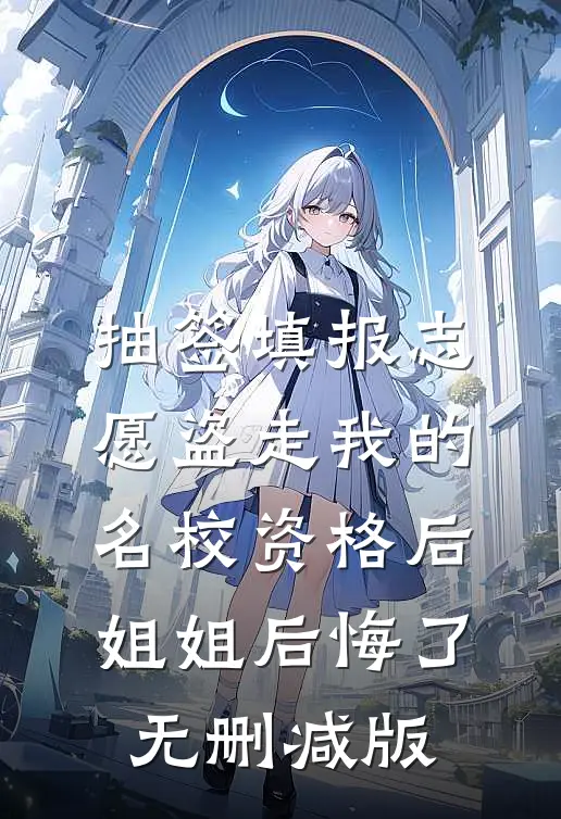 抽签填报志愿盗走我的名校资格后，姐姐后悔了无删减版