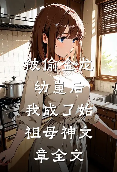 被偷金龙幼崽后，我成了始祖母神文章全文