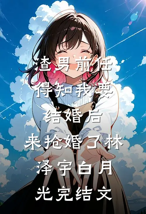 渣男前任得知我要结婚后，来抢婚了林泽宇白月光完结文