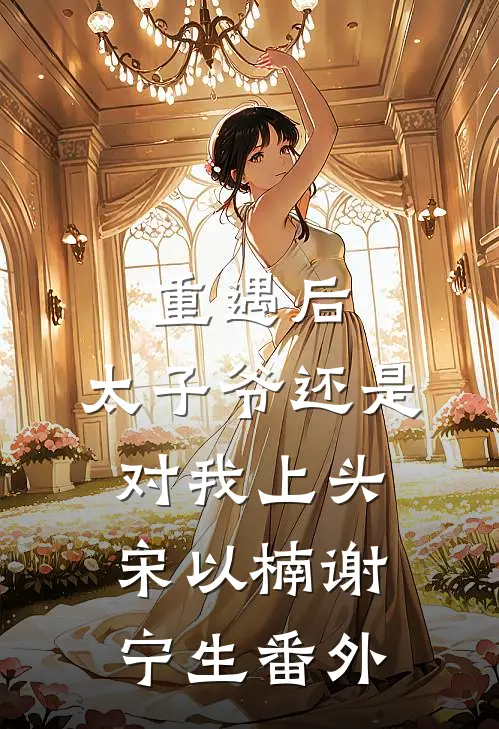 重遇后，太子爷还是对我上头宋以楠谢宁生番外