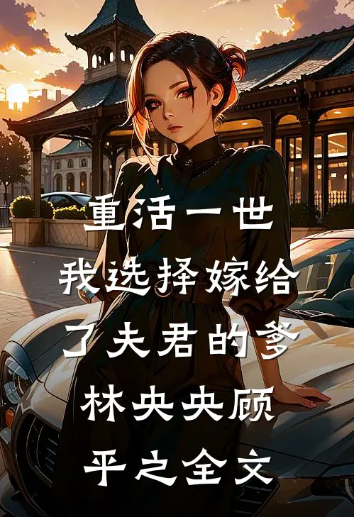 重活一世，我选择嫁给了夫君的爹林央央顾平之全文