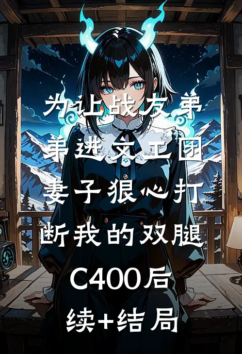 为让战友弟弟进文工团，妻子狠心打断我的双腿C400后续+结局