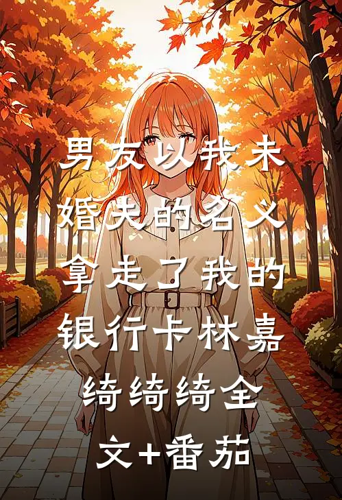男友以我未婚夫的名义，拿走了我的银行卡林嘉绮绮绮全文+番茄