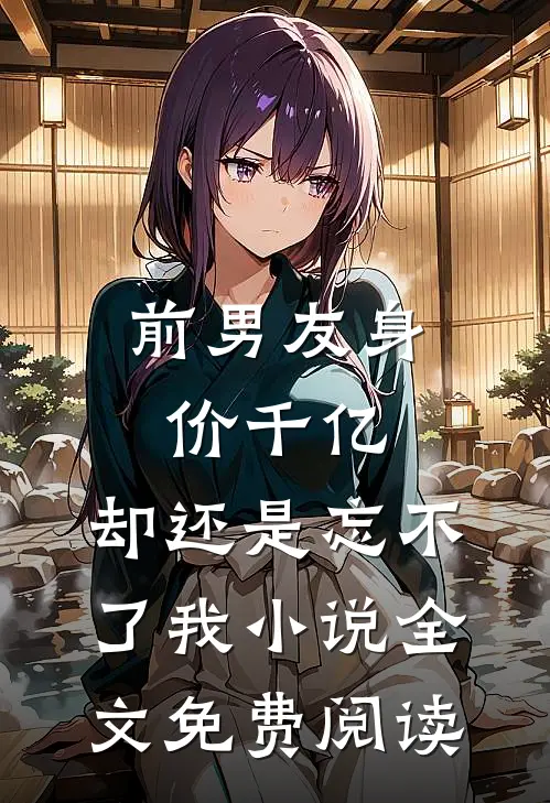前男友身价千亿，却还是忘不了我小说全文免费阅读