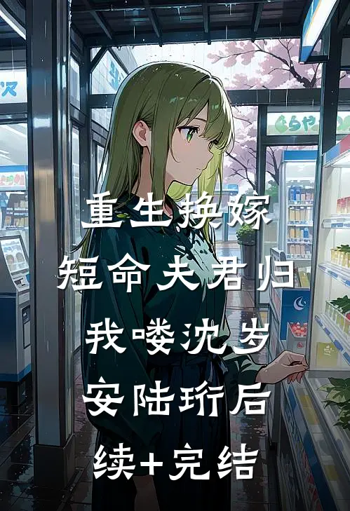 重生换嫁：短命夫君归我喽沈岁安陆珩后续+完结
