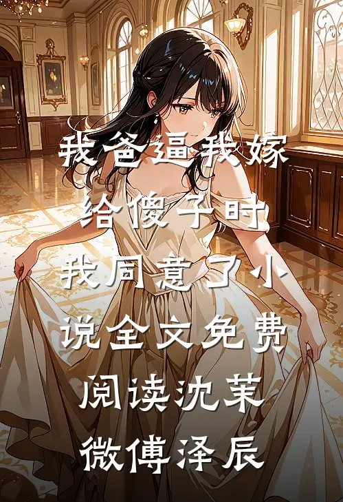 我爸逼我嫁给傻子时，我同意了小说全文免费阅读沈茉微傅泽辰