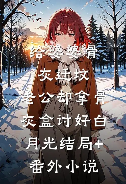 给婆婆骨灰迁坟，老公却拿骨灰盒讨好白月光结局+番外小说