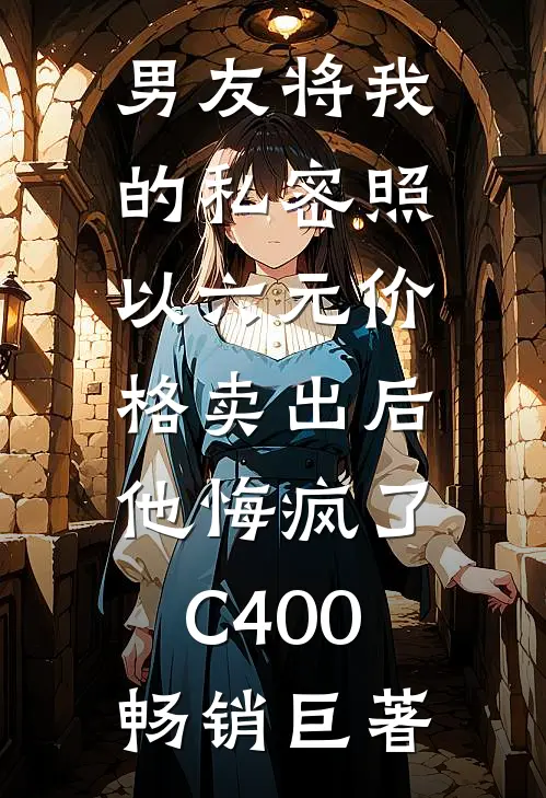 男友将我的私密照以六元价格卖出后，他悔疯了C400畅销巨著