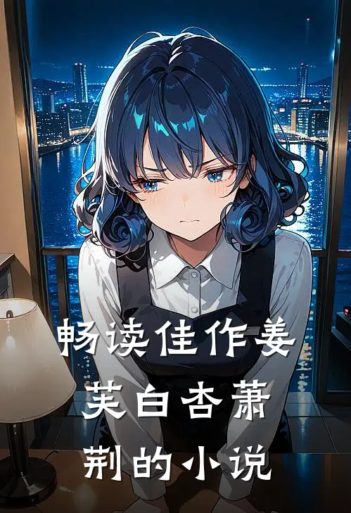 畅读佳作姜芙白杏萧荆的小说