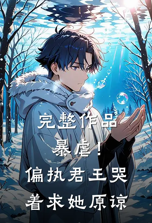 完整作品暴虐！偏执君王哭着求她原谅