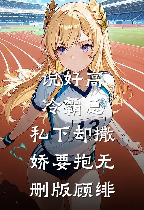 说好高冷霸总，私下却撒娇要抱无删版顾绯