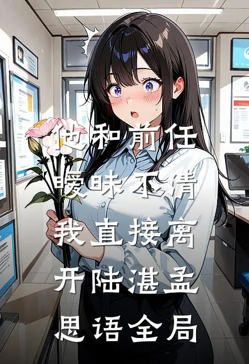 他和前任暧昧不清，我直接离开陆湛孟思语全局