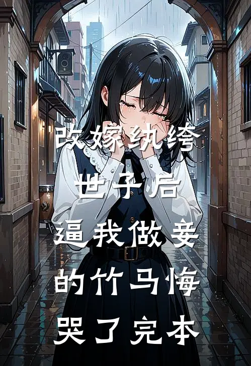 改嫁纨绔世子后，逼我做妾的竹马悔哭了完本