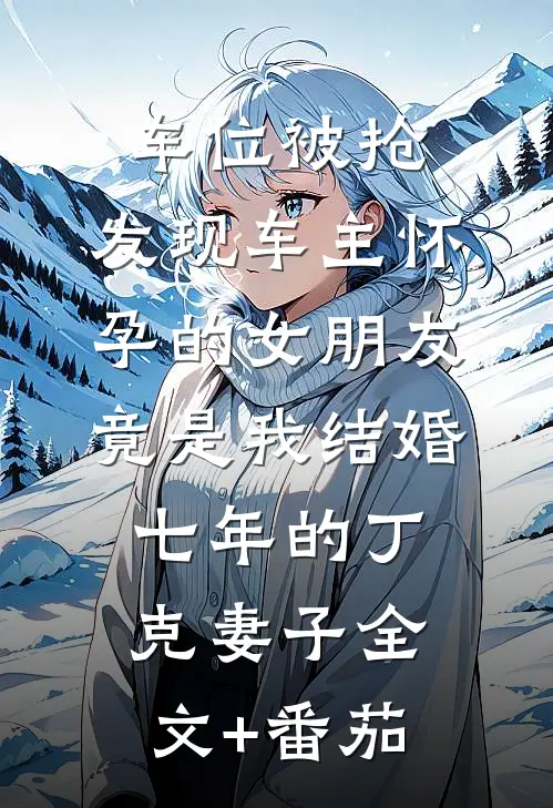 车位被抢，发现车主怀孕的女朋友竟是我结婚七年的丁克妻子全文+番茄
