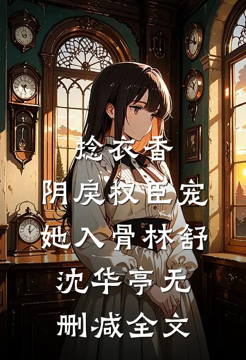捻衣香：阴戾权臣宠她入骨林舒沈华亭无删减全文