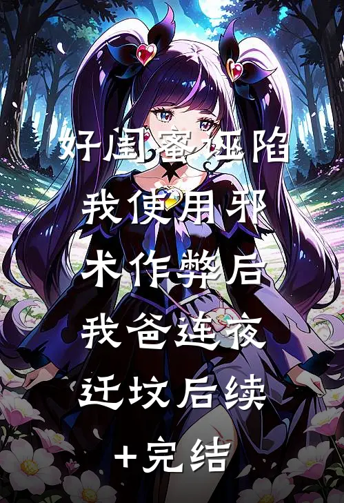 好闺蜜诬陷我使用邪术作弊后，我爸连夜迁坟后续+完结