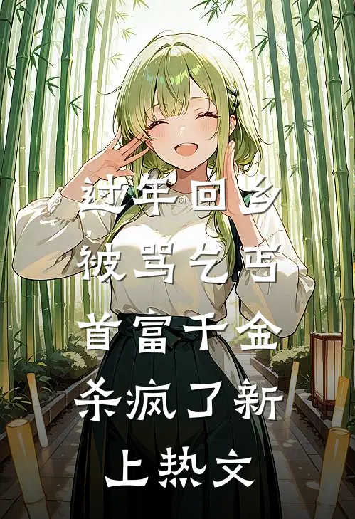 过年回乡被骂乞丐，首富千金杀疯了新上热文