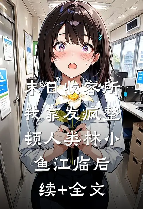 末日收容所：我靠发疯整顿人类林小鱼江临后续+全文