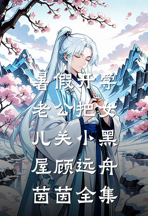 暑假开学，老公把女儿关小黑屋顾远舟茵茵 全集