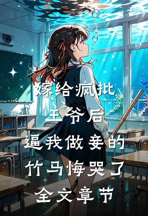 嫁给疯批王爷后，逼我做妾的竹马悔哭了全文章节