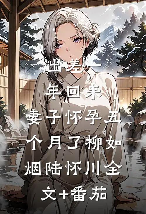 出差一年回来，妻子怀孕五个月了柳如烟陆怀川全文+番茄