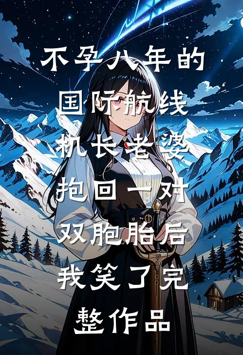 不孕八年的国际航线机长老婆抱回一对双胞胎后，我笑了完整作品