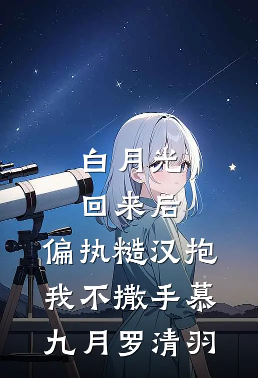 白月光回来后，偏执糙汉抱我不撒手慕九月罗清羽