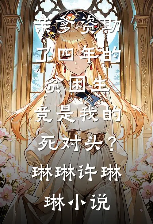 亲爹资助了四年的贫困生，竟是我的死对头？琳琳许琳琳小说