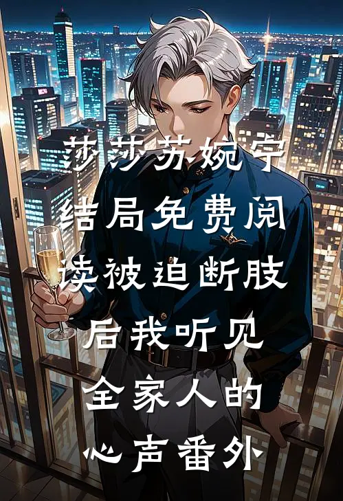莎莎苏婉宁结局免费阅读被迫断肢后我听见全家人的心声番外