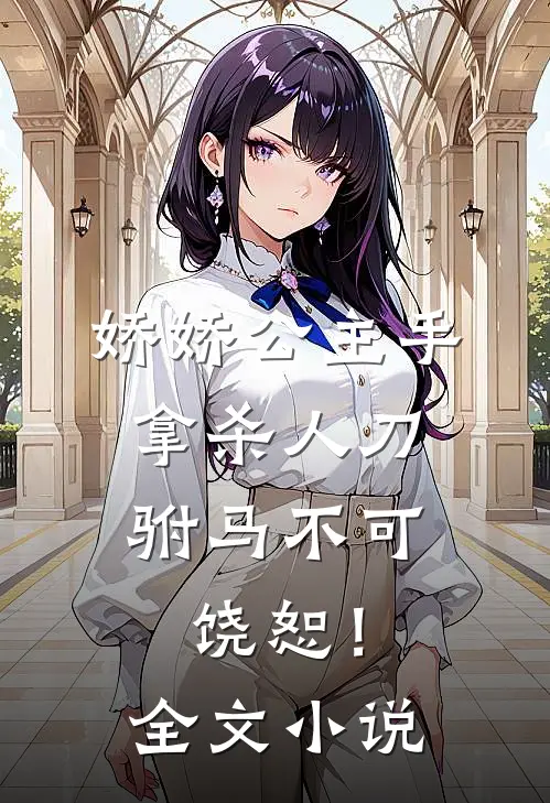 娇娇公主手拿杀人刀，驸马不可饶恕！全文小说