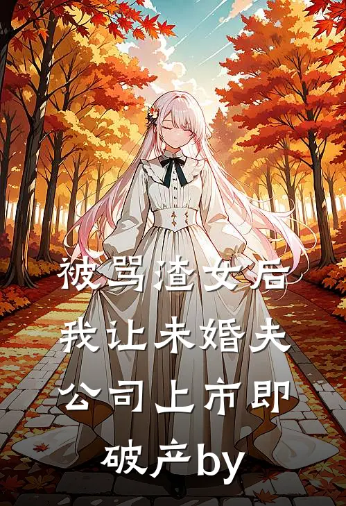 被骂渣女后，我让未婚夫公司上市即破产by