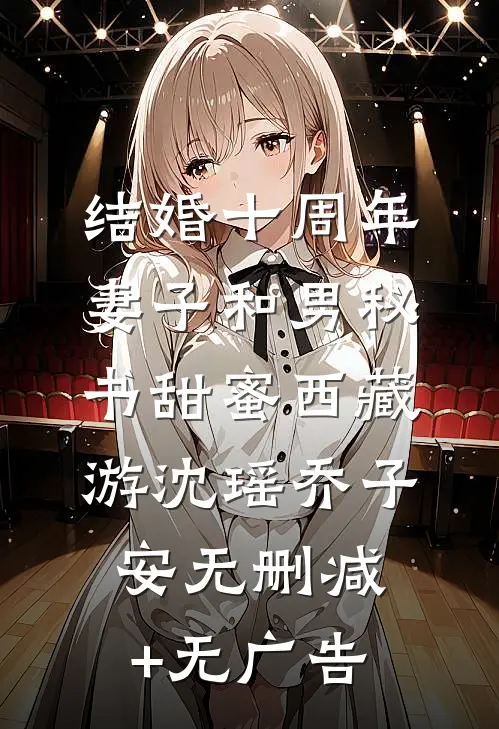 结婚十周年，妻子和男秘书甜蜜西藏游沈瑶乔子安无删减+无广告