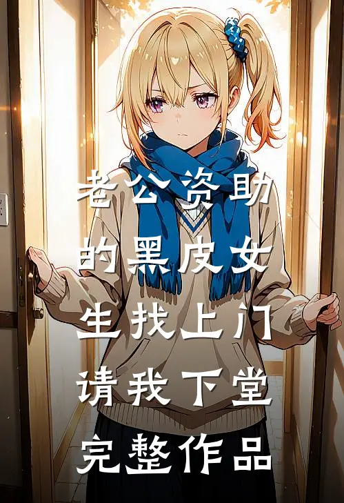 老公资助的黑皮女生找上门，请我下堂完整作品
