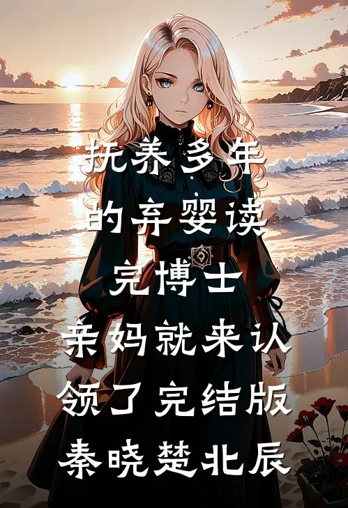 抚养多年的弃婴读完博士，亲妈就来认领了完结版秦晓楚北辰