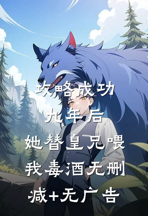攻略成功九年后，她替皇兄喂我毒酒无删减+无广告