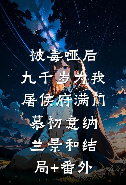 被毒哑后，九千岁为我屠侯府满门慕初意纳兰景和结局+番外