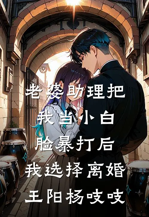老婆助理把我当小白脸暴打后，我选择离婚王阳杨吱吱