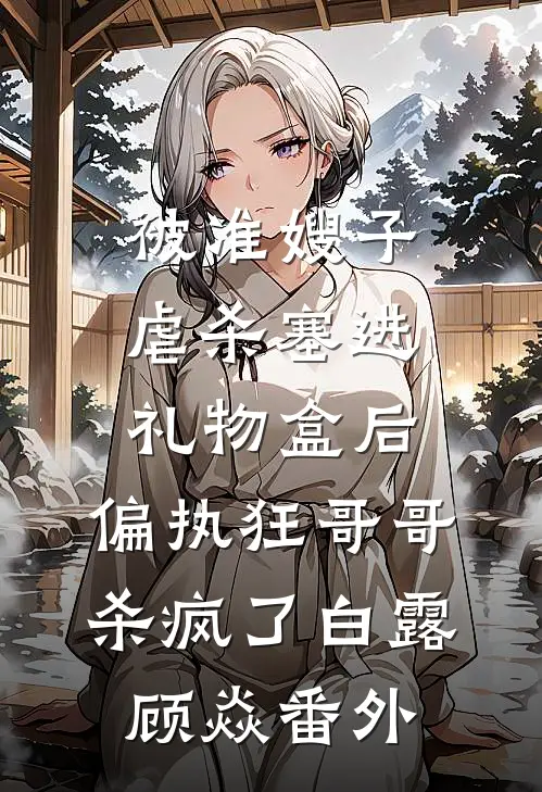 被准嫂子虐杀塞进礼物盒后，偏执狂哥哥杀疯了白露顾焱 番外
