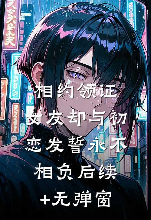 相约领证，女友却与初恋发誓永不相负后续+无弹窗